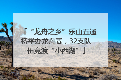 “龙舟之乡”乐山五通桥举办龙舟赛，32支队伍竞渡“小西湖”