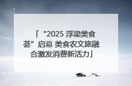 “2025 浮梁美食荟”启幕 美食农文旅融合激发消费新活力