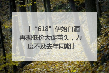 “618”伊始白酒再现低价大促苗头，力度不及去年同期