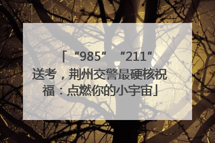 “985”“211”送考，荆州交警最硬核祝福：点燃你的小宇宙