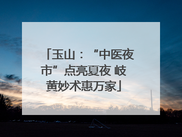 玉山：“中医夜市”点亮夏夜 岐黄妙术惠万家