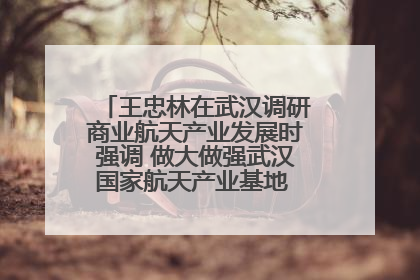 王忠林在武汉调研商业航天产业发展时强调 做大做强武汉国家航天产业基地 打造具有全国影响力的“中国星谷”