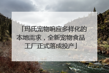 玛氏宠物响应多样化的本地需求，全新宠物食品工厂正式落成投产