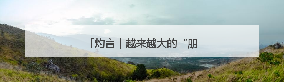 灼言｜越来越大的“朋友圈”怎样“炼”成？