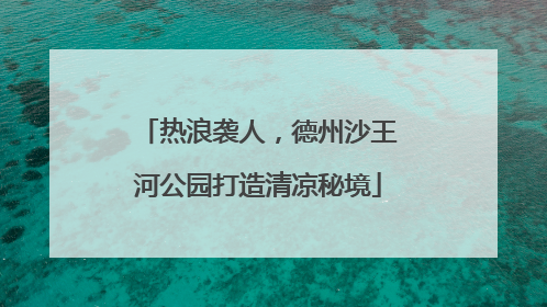 热浪袭人，德州沙王河公园打造清凉秘境