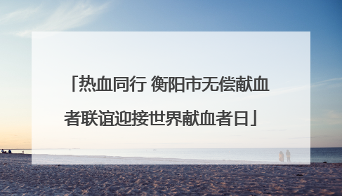 热血同行 衡阳市无偿献血者联谊迎接世界献血者日