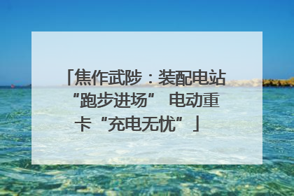 焦作武陟：装配电站“跑步进场” 电动重卡“充电无忧”