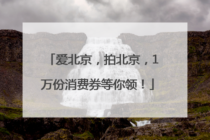 爱北京，拍北京，1万份消费券等你领！