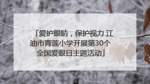 爱护眼睛，保护视力 江油市青莲小学开展第30个全国爱眼日主题活动