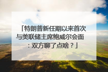 特朗普新任期以来首次与美联储主席鲍威尔会面：双方聊了点啥？