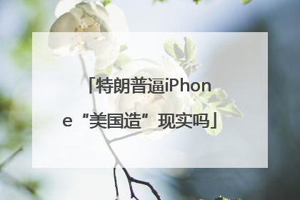 特朗普逼iPhone“美国造”现实吗
