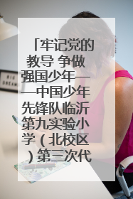 牢记党的教导 争做强国少年——中国少年先锋队临沂第九实验小学（北校区）第三次代表大会胜利召开