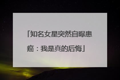 知名女星突然自曝患癌：我是真的后悔