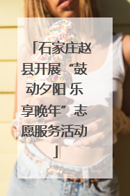 石家庄赵县开展“鼓动夕阳 乐享晚年”志愿服务活动