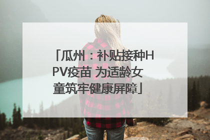 瓜州：补贴接种HPV疫苗 为适龄女童筑牢健康屏障