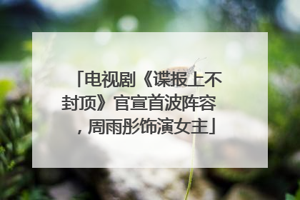 电视剧《谍报上不封顶》官宣首波阵容，周雨彤饰演女主