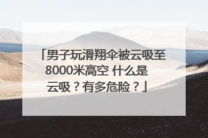 男子玩滑翔伞被云吸至8000米高空 什么是云吸？有多危险？