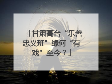 甘肃高台“乐善忠义班”缘何“有戏”至今？