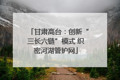 甘肃高台：创新“三长六链”模式 织密河湖管护网