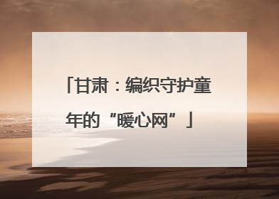 甘肃：编织守护童年的“暖心网”