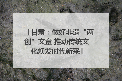 甘肃：做好非遗“两创”文章 推动传统文化焕发时代新采