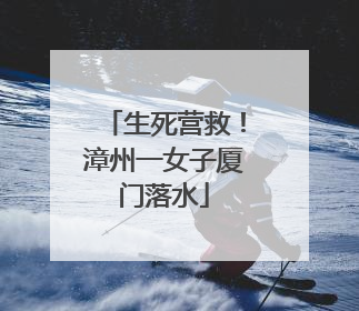 生死营救！漳州一女子厦门落水