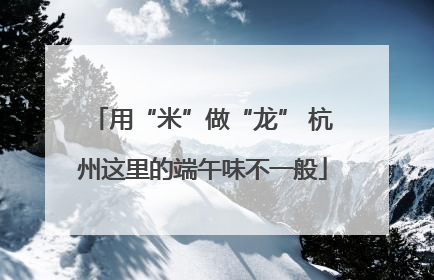 用“米”做“龙” 杭州这里的端午味不一般