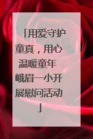 用爱守护童真，用心温暖童年 峨眉一小开展慰问活动