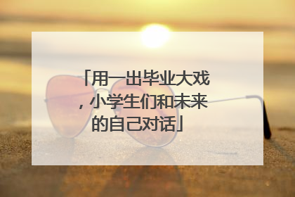 用一出毕业大戏，小学生们和未来的自己对话