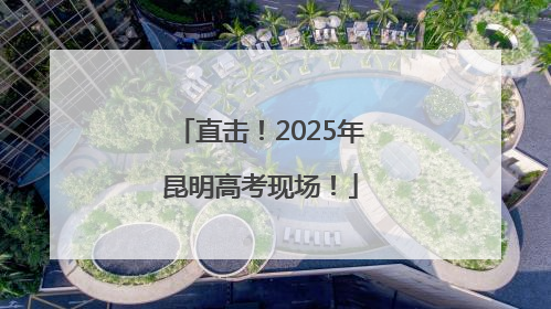 直击！2025年昆明高考现场！