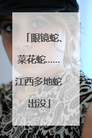 眼镜蛇、菜花蛇……江西多地蛇出没