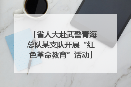 省人大赴武警青海总队某支队开展“红色革命教育”活动