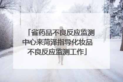 省药品不良反应监测中心来菏泽指导化妆品不良反应监测工作
