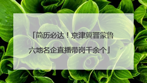 简历必达！京津冀晋蒙鲁六地名企直播带岗千余个