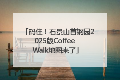 码住！石景山首钢园2025版Coffee Walk地图来了