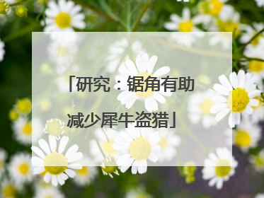 研究：锯角有助减少犀牛盗猎