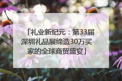 礼业新纪元：第33届深圳礼品展缔造30万买家的全球商贸盛宴