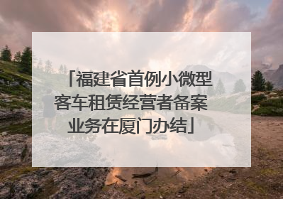福建省首例小微型客车租赁经营者备案业务在厦门办结