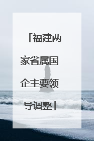 福建两家省属国企主要领导调整