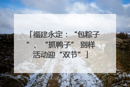 福建永定：“包粽子”、“抓鸭子” 别样活动迎“双节”