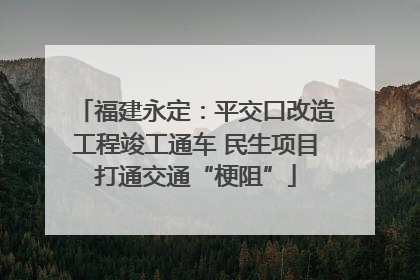 福建永定：平交口改造工程竣工通车 民生项目打通交通“梗阻”