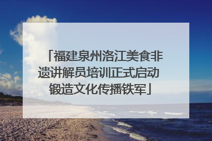 福建泉州洛江美食非遗讲解员培训正式启动 锻造文化传播铁军