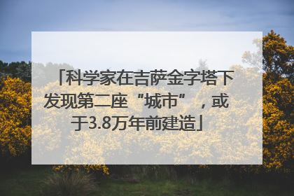 科学家在吉萨金字塔下发现第二座“城市”，或于3.8万年前建造