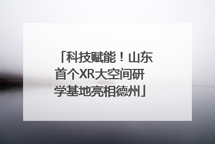 科技赋能！山东首个XR大空间研学基地亮相德州
