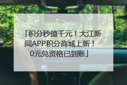 积分秒值千元！大江新闻APP积分商城上新！0元兑资格已到账