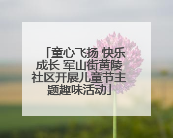 童心飞扬 快乐成长 军山街黄陵社区开展儿童节主题趣味活动