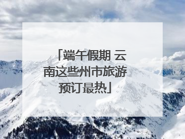 端午假期 云南这些州市旅游预订最热