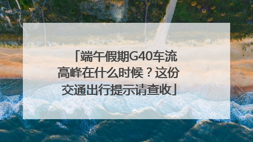 端午假期G40车流高峰在什么时候？这份交通出行提示请查收