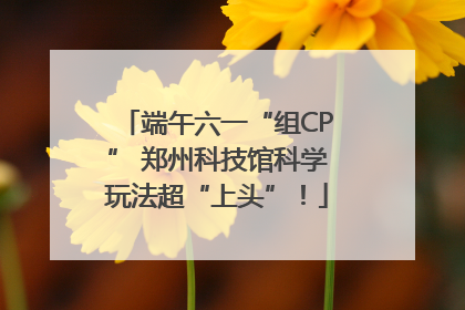 端午六一“组CP” 郑州科技馆科学玩法超“上头”！