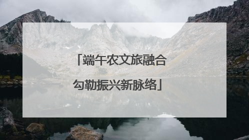 端午农文旅融合 勾勒振兴新脉络